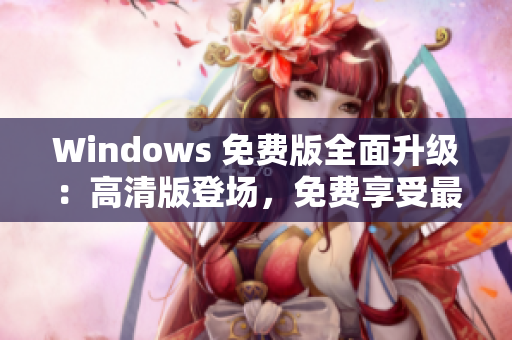 Windows 免費(fèi)版全面升級(jí)：高清版登場，免費(fèi)享受最新功能