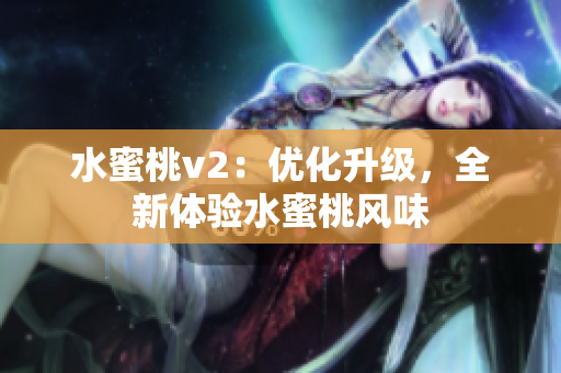 水蜜桃v2：優(yōu)化升級，全新體驗水蜜桃風味