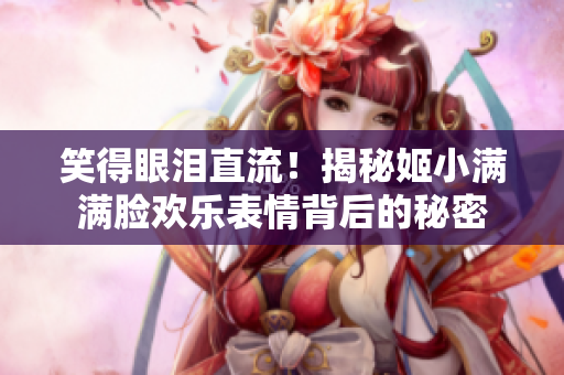 笑得眼淚直流！揭秘姬小滿滿臉歡樂表情背后的秘密