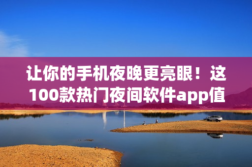 讓你的手機(jī)夜晚更亮眼！這100款熱門夜間軟件app值得擁有