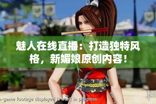 魅人在線直播：打造獨(dú)特風(fēng)格，新媚娘原創(chuàng)內(nèi)容！