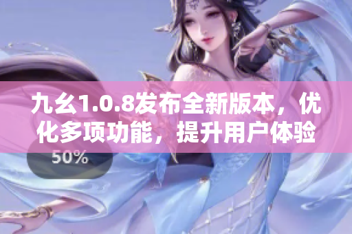 九幺1.0.8發(fā)布全新版本，優(yōu)化多項(xiàng)功能，提升用戶體驗(yàn)