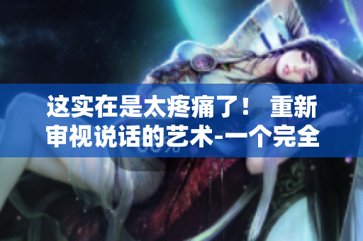 這實在是太疼痛了！ 重新審視說話的藝術(shù)-一個完全新的方式
