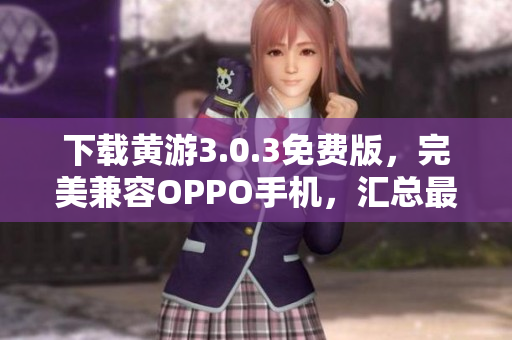 下載黃游3.0.3免費(fèi)版，完美兼容OPPO手機(jī)，匯總最新最全資源指南