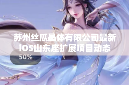蘇州絲瓜晶體有限公司最新iOS山東座擴(kuò)展項(xiàng)目動態(tài)