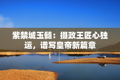 紫禁城玉髓：攝政王匠心獨運，譜寫皇帝新篇章
