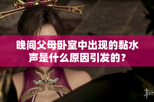 晚間父母臥室中出現(xiàn)的黏水聲是什么原因引發(fā)的？