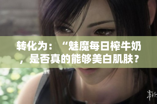 轉化為：“魅魔每日榨牛奶，是否真的能夠美白肌膚？”