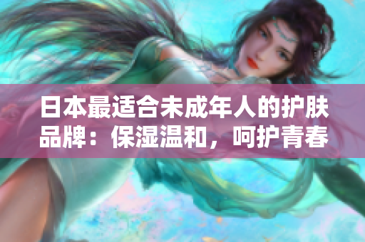 日本最適合未成年人的護(hù)膚品牌：保濕溫和，呵護(hù)青春肌膚