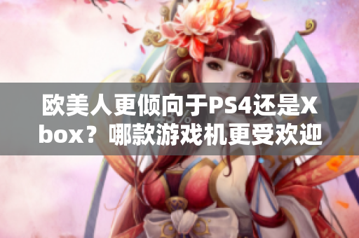 歐美人更傾向于PS4還是Xbox？哪款游戲機更受歡迎？