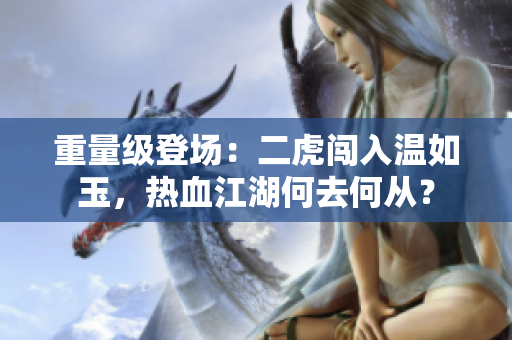 重量級登場：二虎闖入溫如玉，熱血江湖何去何從？