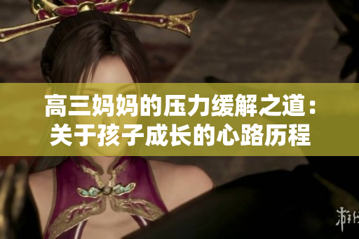 高三媽媽的壓力緩解之道：關(guān)于孩子成長的心路歷程