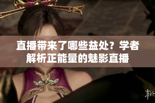 直播帶來了哪些益處？學者解析正能量的魅影直播