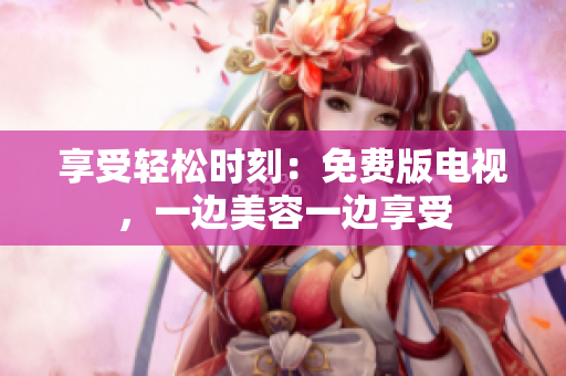 享受輕松時刻：免費版電視，一邊美容一邊享受