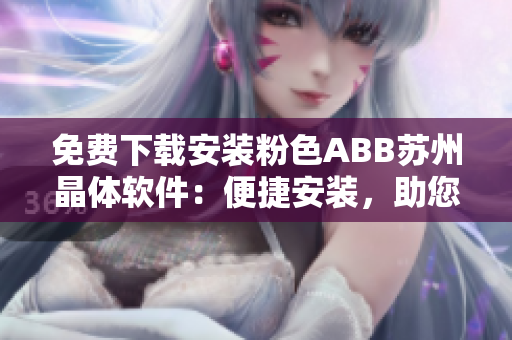 免費下載安裝粉色ABB蘇州晶體軟件：便捷安裝，助您輕松管理設備