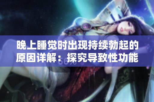 晚上睡覺時出現(xiàn)持續(xù)勃起的原因詳解：探究導致性功能異常的因素