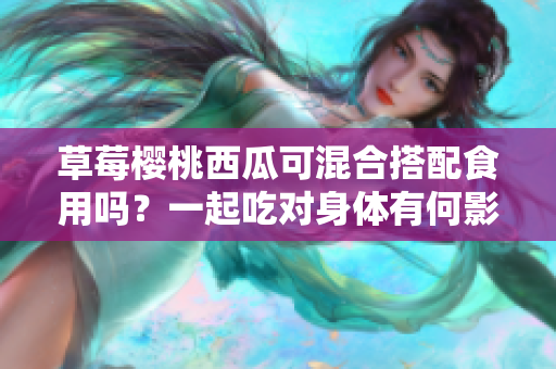 草莓櫻桃西瓜可混合搭配食用嗎？一起吃對身體有何影響？