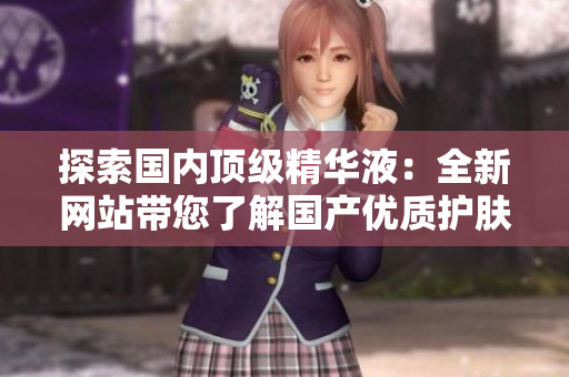 探索國內(nèi)頂級精華液：全新網(wǎng)站帶您了解國產(chǎn)優(yōu)質(zhì)護膚精華的奧秘