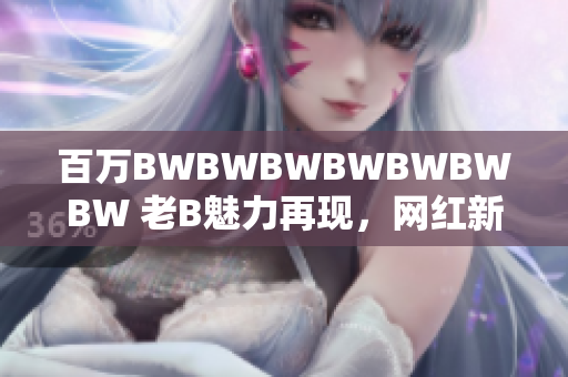 百萬BWBWBWBWBWBWBW 老B魅力再現(xiàn)，網(wǎng)紅新時代如何崛起？
