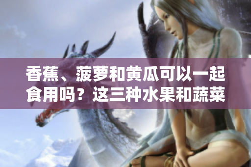 香蕉、菠蘿和黃瓜可以一起食用嗎？這三種水果和蔬菜的營養(yǎng)搭配是否健康？