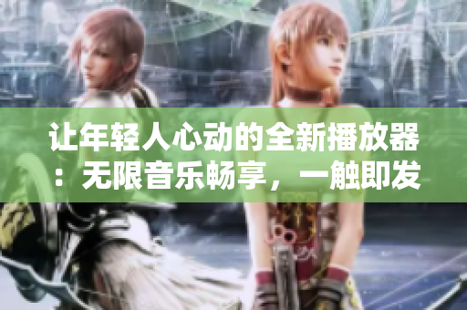 讓年輕人心動的全新播放器：無限音樂暢享，一觸即發(fā)