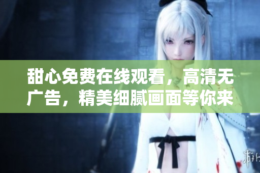 甜心免費在線觀看，高清無廣告，精美細(xì)膩畫面等你來體驗