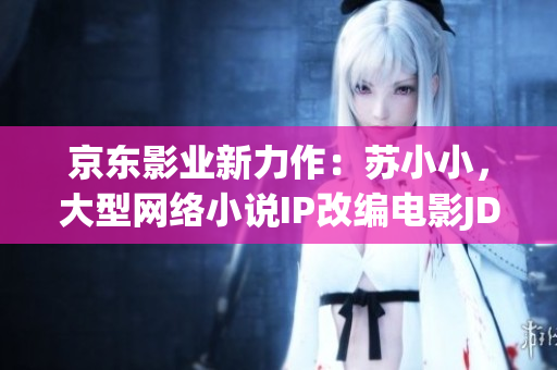 京東影業(yè)新力作：蘇小小，大型網(wǎng)絡(luò)小說IP改編電影JD008震撼上映！
