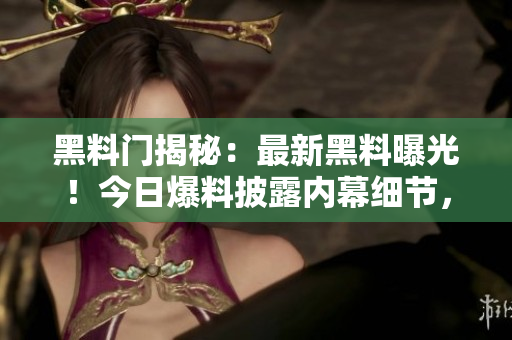 黑料門揭秘：最新黑料曝光！今日爆料披露內(nèi)幕細節(jié)，引發(fā)轟動，輿論嘩然！