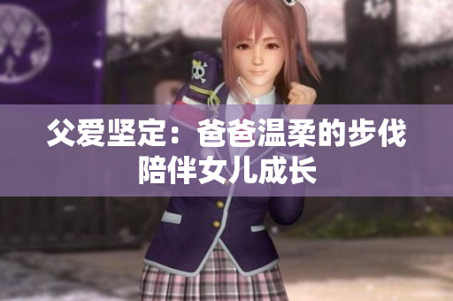 父愛堅定：爸爸溫柔的步伐陪伴女兒成長