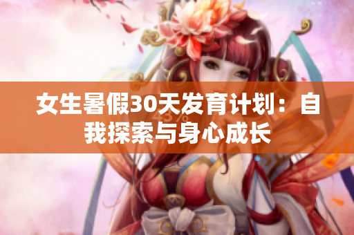 女生暑假30天發(fā)育計劃：自我探索與身心成長
