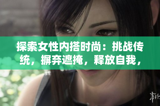 探索女性內(nèi)搭時尚：挑戰(zhàn)傳統(tǒng)，摒棄遮掩，釋放自我，揭開內(nèi)搭新視角