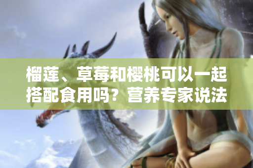 榴蓮、草莓和櫻桃可以一起搭配食用嗎？營養(yǎng)專家說法大不同