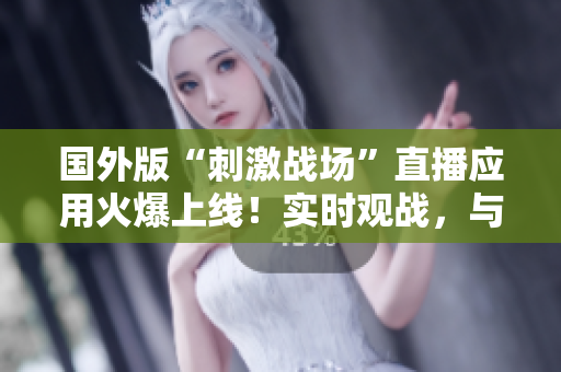 國外版“刺激戰(zhàn)場”直播應(yīng)用火爆上線！實時觀戰(zhàn)，與全球玩家一同戰(zhàn)斗