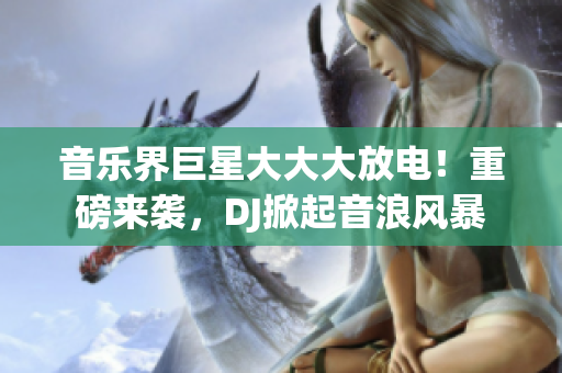 音樂界巨星大大大放電！重磅來襲，DJ掀起音浪風(fēng)暴