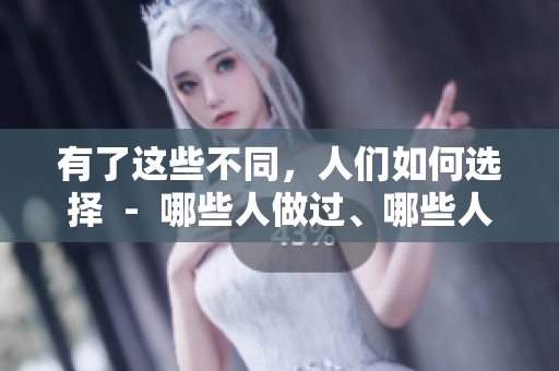 有了這些不同，人們?nèi)绾芜x擇  -  哪些人做過、哪些人沒做過的一圖了然