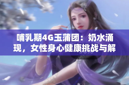 哺乳期4G玉蒲團：奶水涌現(xiàn)，女性身心健康挑戰(zhàn)與解決