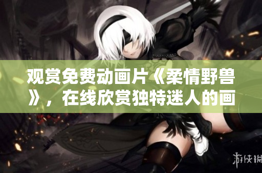 觀(guān)賞免費(fèi)動(dòng)畫(huà)片《柔情野獸》，在線(xiàn)欣賞獨(dú)特迷人的畫(huà)風(fēng)