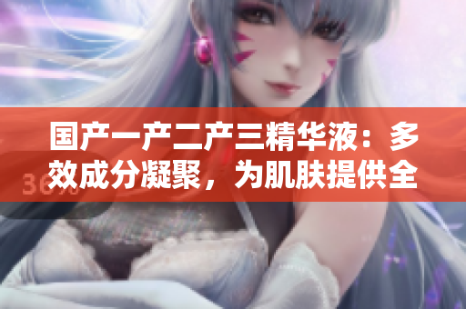 國產(chǎn)一產(chǎn)二產(chǎn)三精華液：多效成分凝聚，為肌膚提供全方位護(hù)理