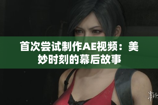 首次嘗試制作AE視頻：美妙時(shí)刻的幕后故事