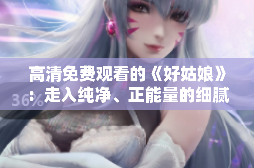 高清免費觀看的《好姑娘》：走入純凈、正能量的細膩演繹