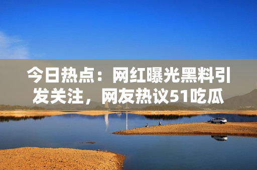 今日熱點(diǎn)：網(wǎng)紅曝光黑料引發(fā)關(guān)注，網(wǎng)友熱議51吃瓜內(nèi)幕揭秘