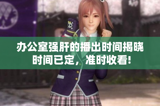 辦公室強(qiáng)肝的播出時(shí)間揭曉 時(shí)間已定，準(zhǔn)時(shí)收看!