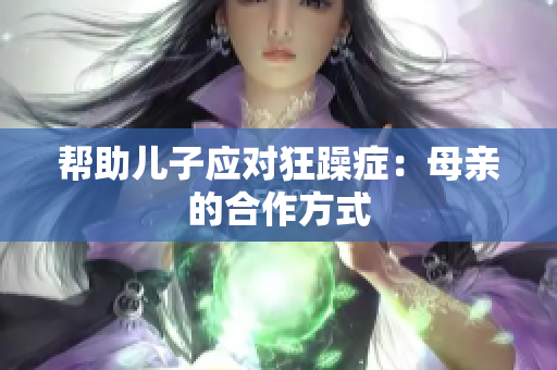 幫助兒子應(yīng)對狂躁癥：母親的合作方式