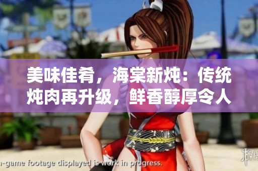 美味佳肴，海棠新燉：傳統(tǒng)燉肉再升級(jí)，鮮香醇厚令人垂涎欲滴！