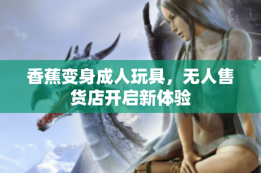 香蕉變身成人玩具，無人售貨店開啟新體驗(yàn)