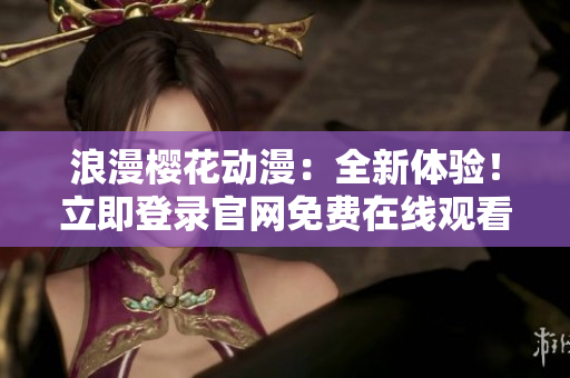 浪漫櫻花動(dòng)漫：全新體驗(yàn)！立即登錄官網(wǎng)免費(fèi)在線觀看