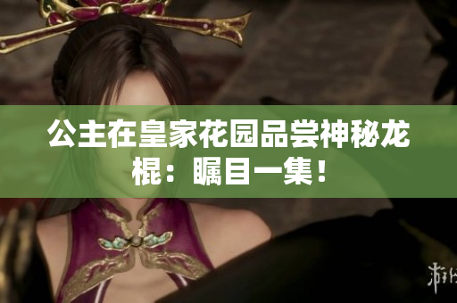 公主在皇家花園品嘗神秘龍棍：矚目一集！