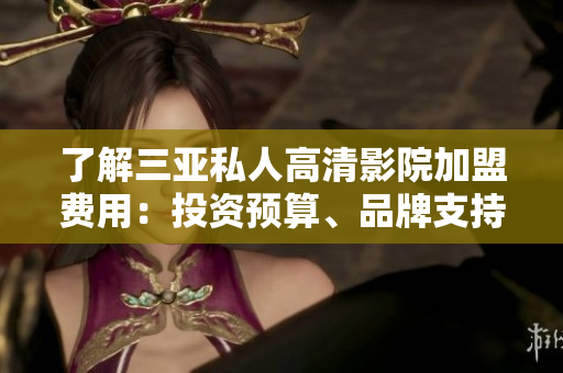 了解三亞私人高清影院加盟費用：投資預(yù)算、品牌支持與成本分析