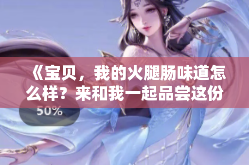 《寶貝，我的火腿腸味道怎么樣？來(lái)和我一起品嘗這份美味吧！》