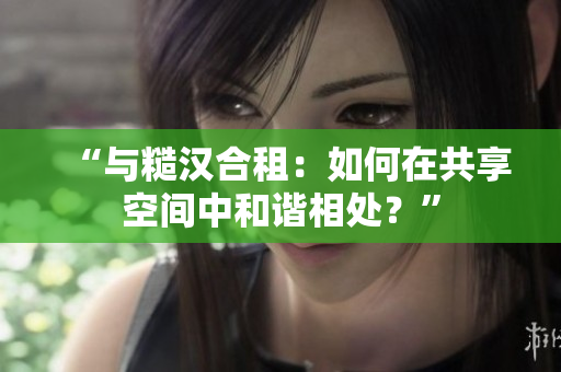 “與糙漢合租：如何在共享空間中和諧相處？”
